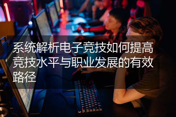 系统解析电子竞技如何提高竞技水平与职业发展的有效路径