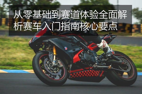 从零基础到赛道体验全面解析赛车入门指南核心要点