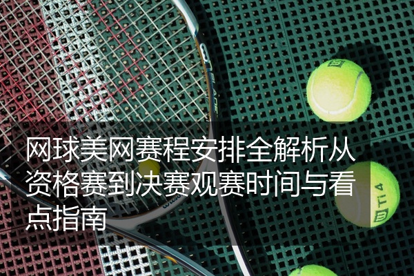 网球美网赛程安排全解析从资格赛到决赛观赛时间与看点指南