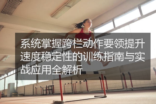 系统掌握跨栏动作要领提升速度稳定性的训练指南与实战应用全解析