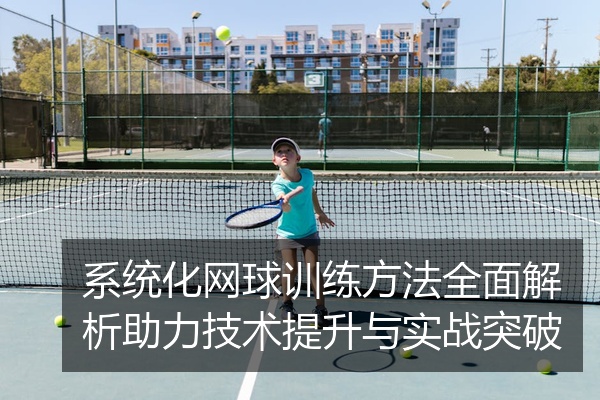 系统化网球训练方法全面解析助力技术提升与实战突破