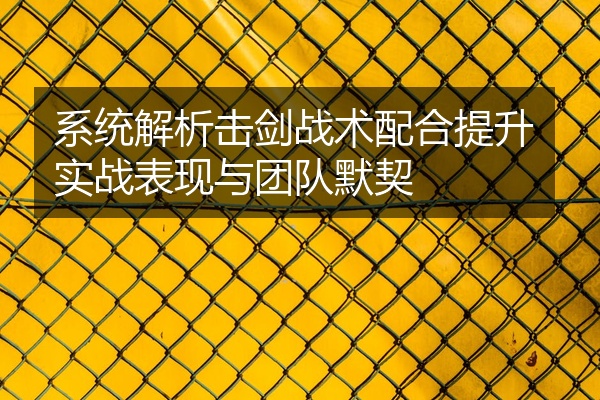 系统解析击剑战术配合提升实战表现与团队默契